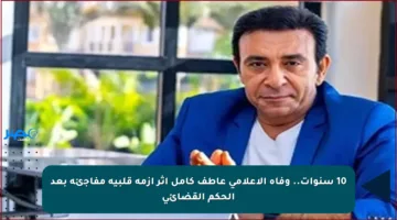10 سنوات.. وفاة الإعلامي عاطف كامل إثر أزمة قلبية مفاجئة بعد الحكم القضائي